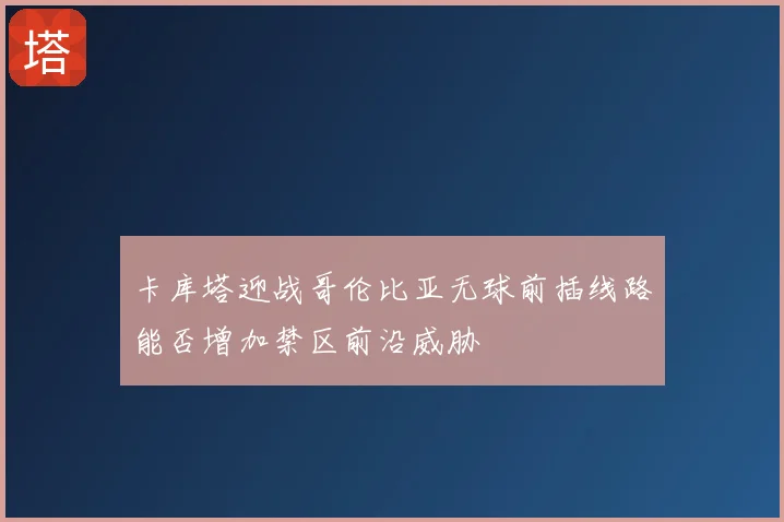 卡库塔迎战哥伦比亚无球前插线路能否增加禁区前沿威胁