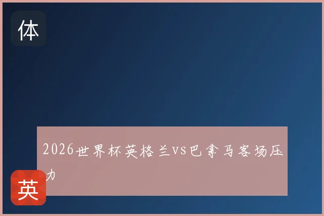 2026世界杯英格兰vs巴拿马客场压力