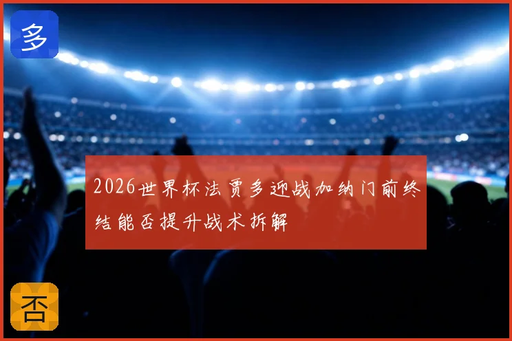 2026世界杯法贾多迎战加纳门前终结能否提升战术拆解