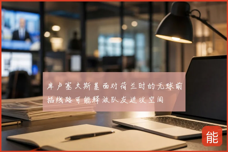 库卢塞夫斯基面对荷兰时的无球前插线路可能释放队友进攻空间