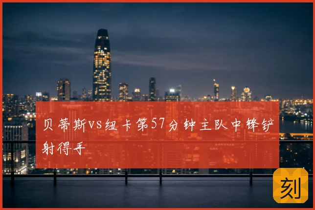 贝蒂斯vs纽卡第57分钟主队中锋铲射得手