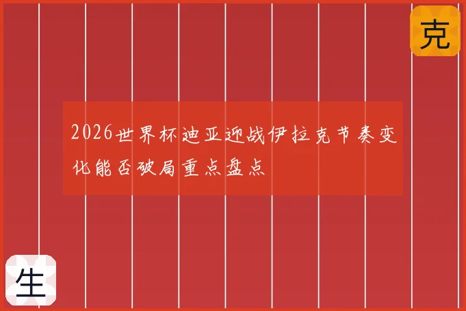 2026世界杯迪亚迎战伊拉克节奏变化能否破局重点盘点