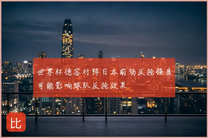 世界杯德容对阵日本前场反抢强度可能影响球队反抢效果