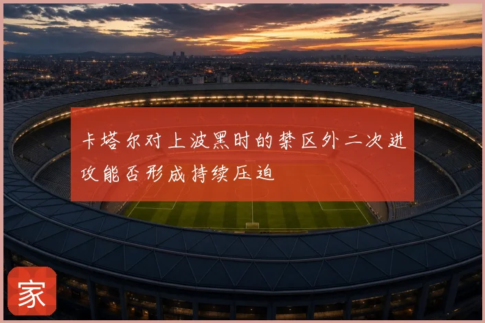 卡塔尔对上波黑时的禁区外二次进攻能否形成持续压迫